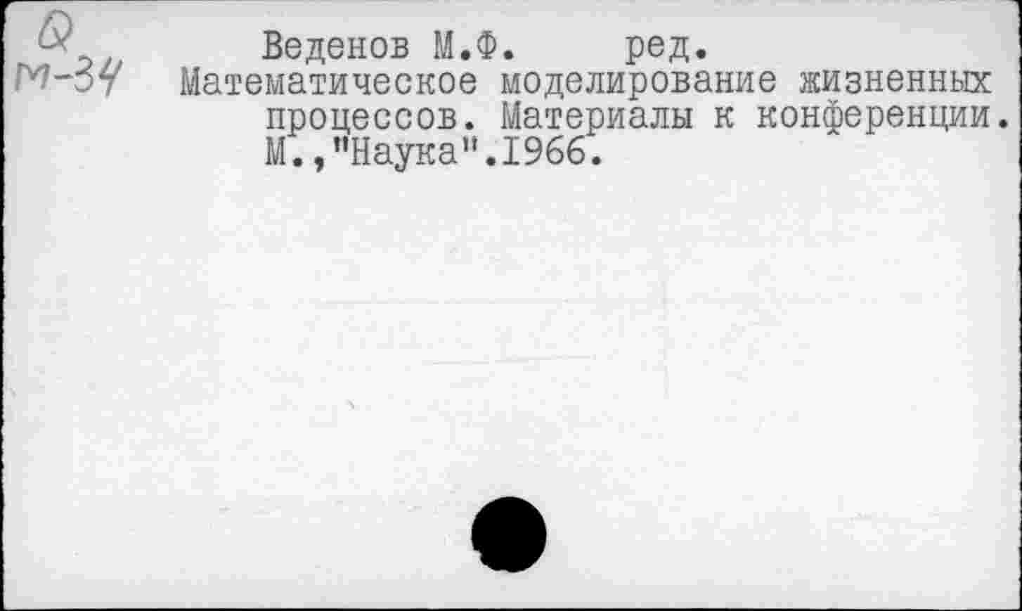 ﻿Веденов М.Ф. ред.
Математическое моделирование жизненных процессов. Материалы к конференции. М. /'Наука". 1966.